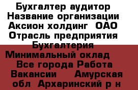 Бухгалтер-аудитор › Название организации ­ Аксион-холдинг, ОАО › Отрасль предприятия ­ Бухгалтерия › Минимальный оклад ­ 1 - Все города Работа » Вакансии   . Амурская обл.,Архаринский р-н